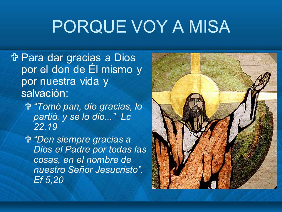 PORQUE VOY A MISA Para dar gracias a Dios por el don de Él mismo y por nuestra vida y salvación: