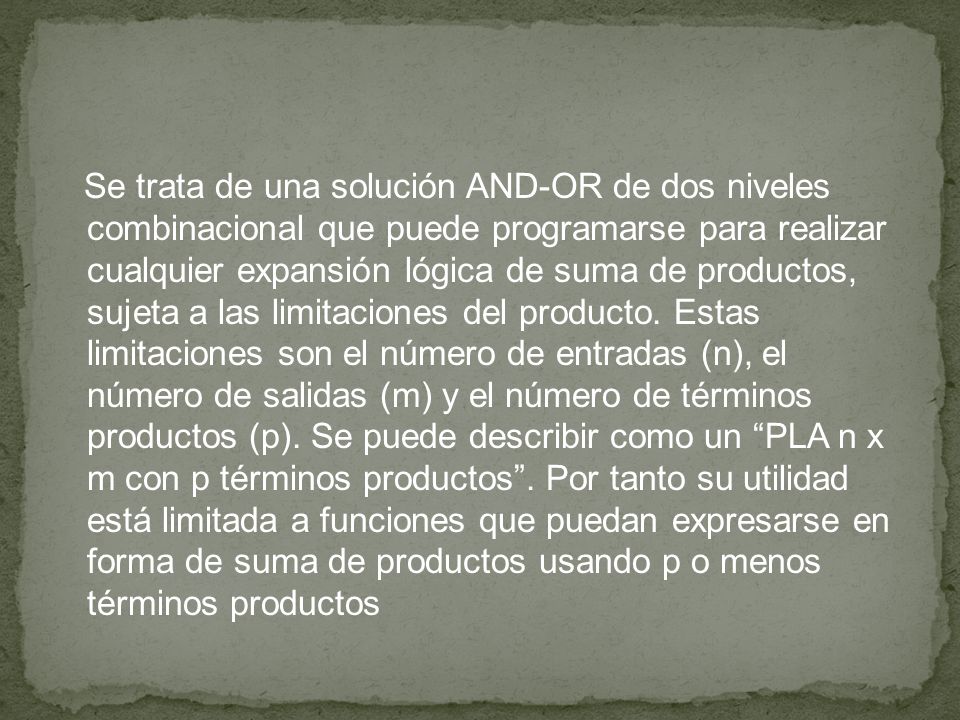 Se trata de una solución AND-OR de dos niveles combinacional que puede programarse para realizar cualquier expansión lógica de suma de productos, sujeta a las limitaciones del producto.