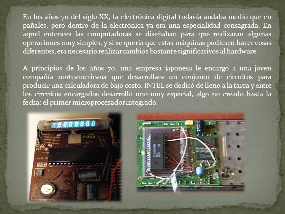 En los años 70 del siglo XX, la electrónica digital todavía andaba medio que en pañales, pero dentro de la electrónica ya era una especialidad consagrada. En aquel entonces las computadoras se diseñaban para que realizaran algunas operaciones muy simples, y si se quería que estas máquinas pudiesen hacer cosas diferentes, era necesario realizar cambios bastante significativos al hardware.