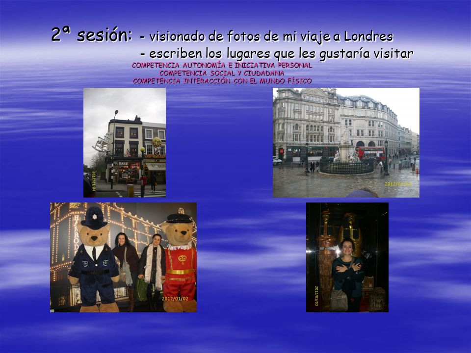 2ª sesión: - visionado de fotos de mi viaje a Londres - escriben los lugares que les gustaría visitar COMPETENCIA AUTONOMÍA E INICIATIVA PERSONAL COMPETENCIA SOCIAL Y CIUDADANA COMPETENCIA INTERACCIÓN CON EL MUNDO FÍSICO