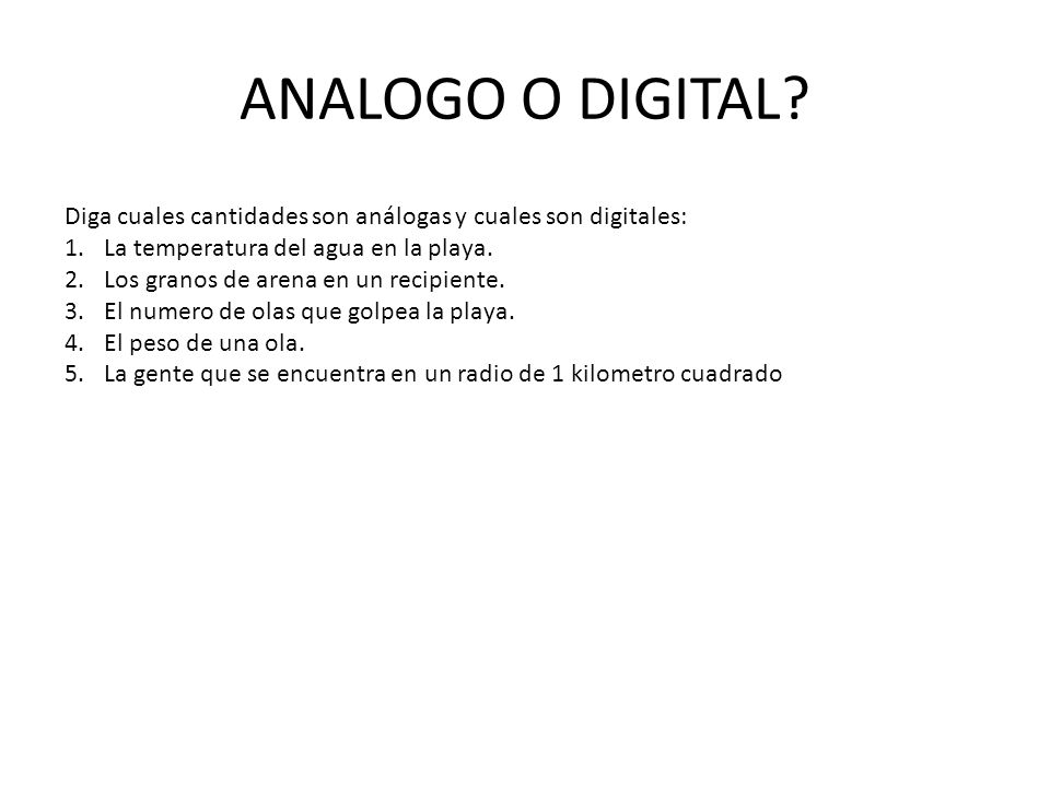 ANALOGO O DIGITAL Diga cuales cantidades son análogas y cuales son digitales: La temperatura del agua en la playa.
