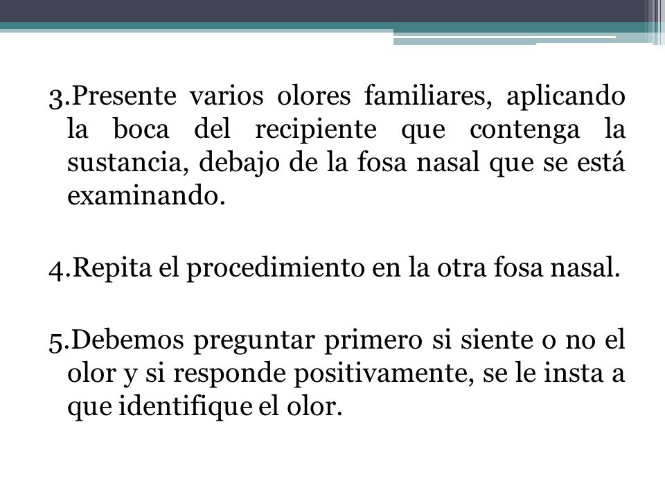 3.Presente varios olores familiares, aplicando la boca del recipiente que contenga la sustancia, debajo de la fosa nasal que se está examinando.