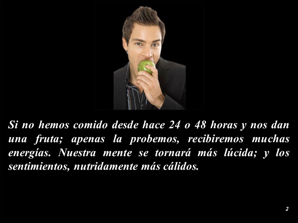 Si no hemos comido desde hace 24 o 48 horas y nos dan una fruta; apenas la probemos, recibiremos muchas energías.