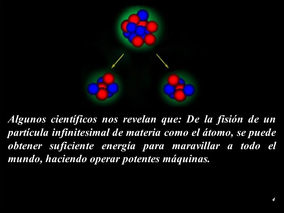 Algunos científicos nos revelan que: De la fisión de un partícula infinitesimal de materia como el átomo, se puede obtener suficiente energía para maravillar a todo el mundo, haciendo operar potentes máquinas.