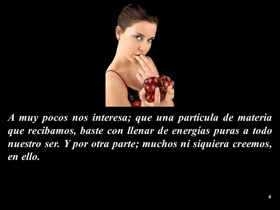 A muy pocos nos interesa; que una partícula de materia que recibamos, baste con llenar de energías puras a todo nuestro ser.