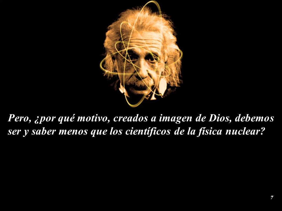 Pero, ¿por qué motivo, creados a imagen de Dios, debemos ser y saber menos que los científicos de la física nuclear