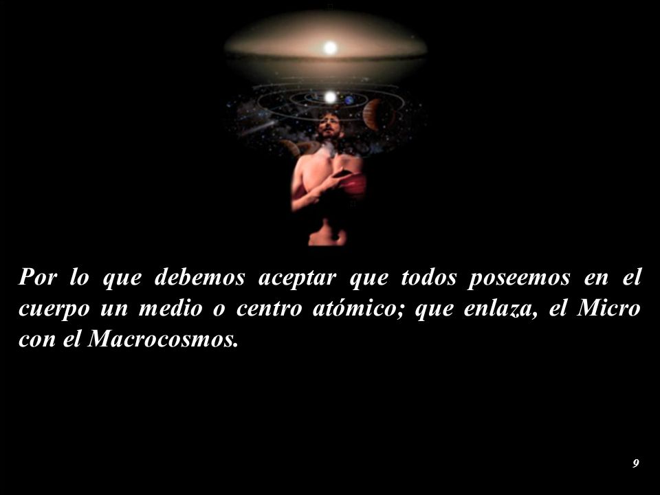 Por lo que debemos aceptar que todos poseemos en el cuerpo un medio o centro atómico; que enlaza, el Micro con el Macrocosmos.