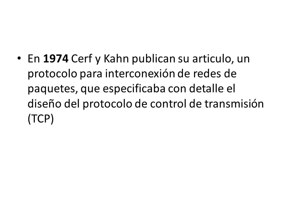 En 1974 Cerf y Kahn publican su articulo, un protocolo para interconexión de redes de paquetes, que especificaba con detalle el diseño del protocolo de control de transmisión (TCP)