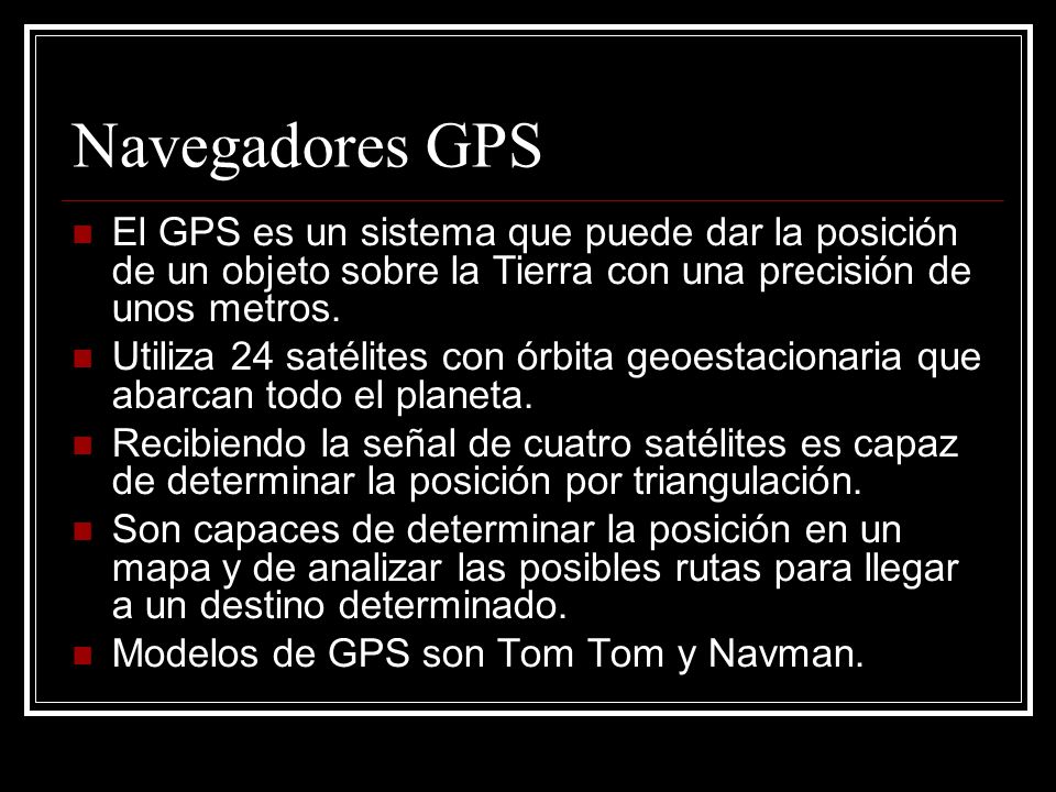 Navegadores GPS El GPS es un sistema que puede dar la posición de un objeto sobre la Tierra con una precisión de unos metros.