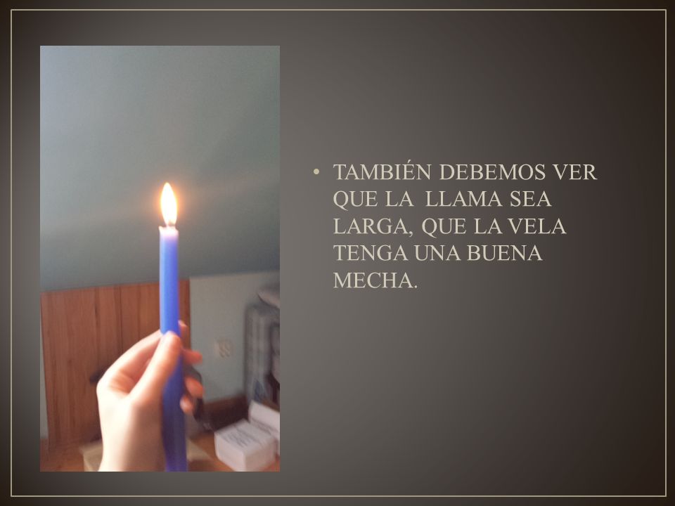 TAMBIÉN DEBEMOS VER QUE LA LLAMA SEA LARGA, QUE LA VELA TENGA UNA BUENA MECHA.