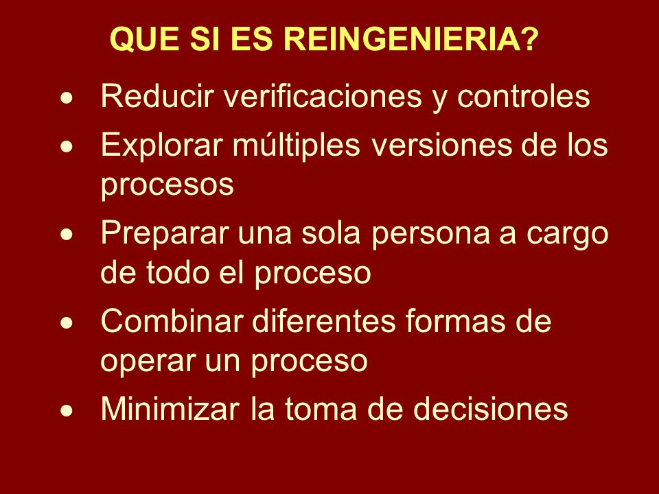 QUE SI ES REINGENIERIA Reducir verificaciones y controles. Explorar múltiples versiones de los procesos.