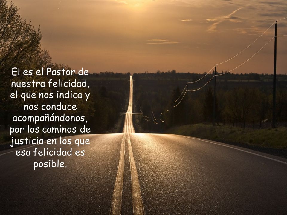 El es el Pastor de nuestra felicidad, el que nos indica y nos conduce acompañándonos, por los caminos de justicia en los que esa felicidad es posible.
