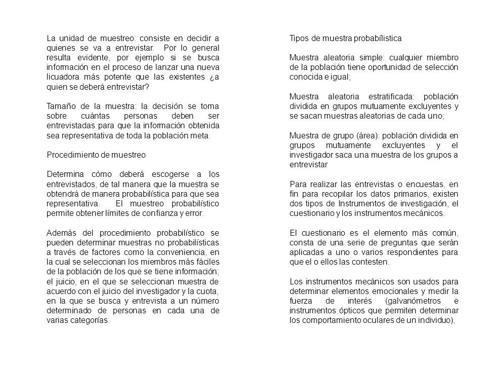 La unidad de muestreo: consiste en decidir a quienes se va a entrevistar. Por lo general resulta evidente, por ejemplo si se busca información en el proceso de lanzar una nueva licuadora más potente que las existentes ¿a quien se deberá entrevistar
