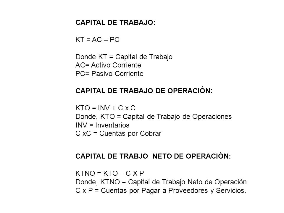CAPITAL DE TRABAJO: KT = AC – PC. Donde KT = Capital de Trabajo. AC= Activo Corriente. PC= Pasivo Corriente.
