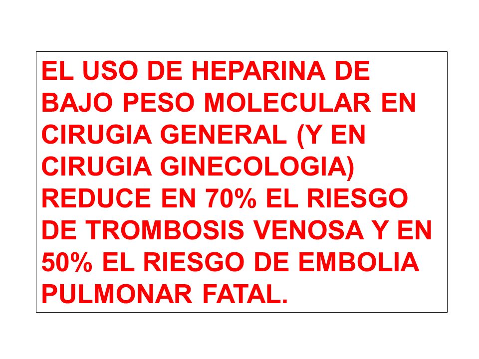 EL USO DE HEPARINA DE BAJO PESO MOLECULAR EN CIRUGIA GENERAL (Y EN CIRUGIA GINECOLOGIA) REDUCE EN 70% EL RIESGO DE TROMBOSIS VENOSA Y EN 50% EL RIESGO DE EMBOLIA PULMONAR FATAL.