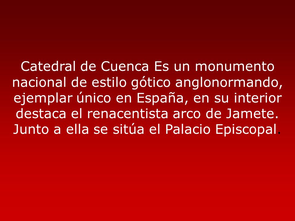 Catedral de Cuenca Es un monumento nacional de estilo gótico anglonormando, ejemplar único en España, en su interior destaca el renacentista arco de Jamete.