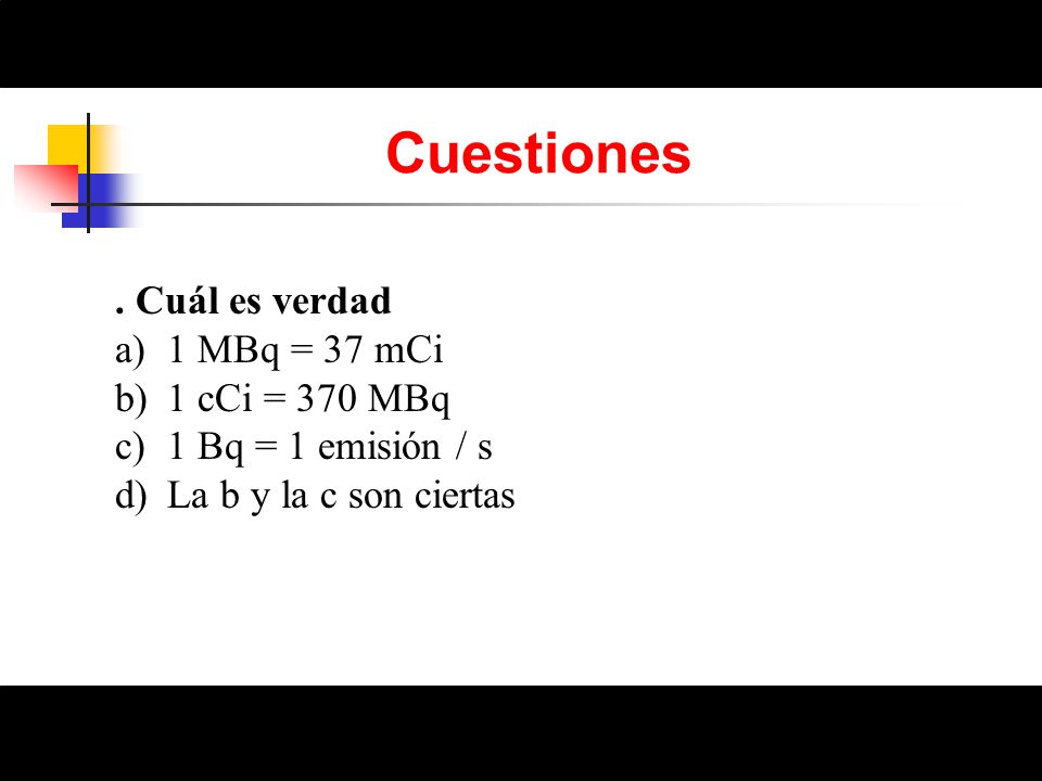 Cuestiones . Cuál es verdad 1 MBq = 37 mCi 1 cCi = 370 MBq