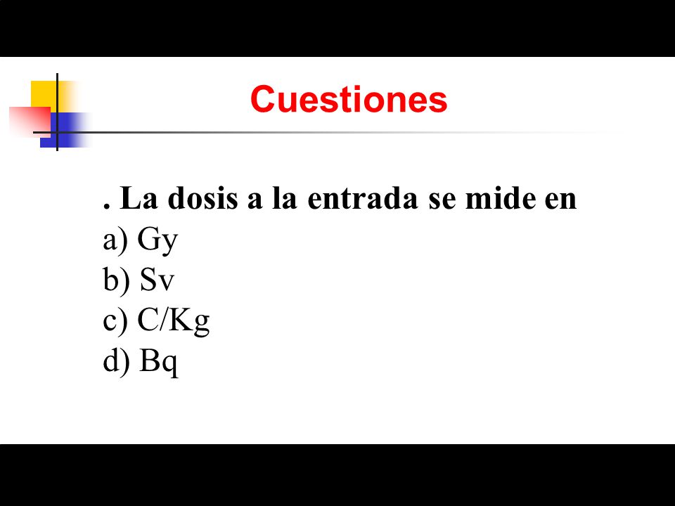 Cuestiones . La dosis a la entrada se mide en a) Gy b) Sv c) C/Kg