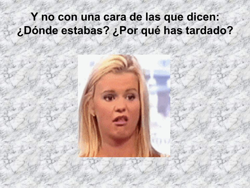 Y no con una cara de las que dicen: ¿Dónde estabas