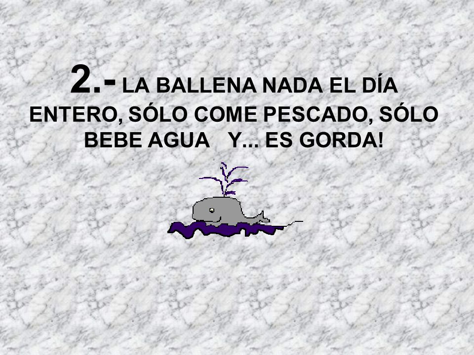 2.- LA BALLENA NADA EL DÍA ENTERO, SÓLO COME PESCADO, SÓLO BEBE AGUA Y... ES GORDA!