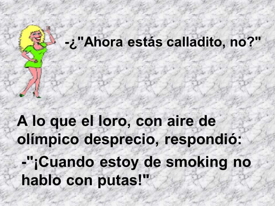 A lo que el loro, con aire de olímpico desprecio, respondió: