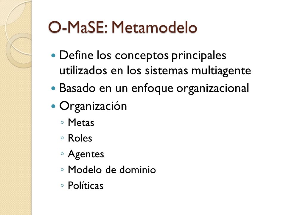 O-MaSE: Metamodelo Define los conceptos principales utilizados en los sistemas multiagente. Basado en un enfoque organizacional.