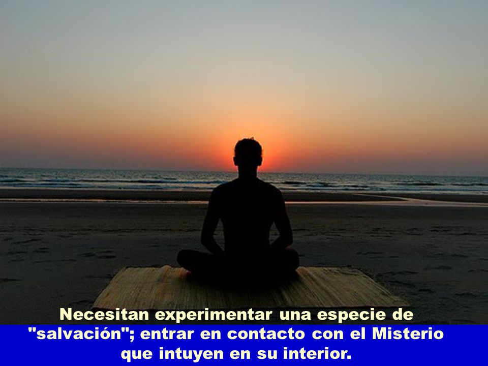 Necesitan experimentar una especie de salvación ; entrar en contacto con el Misterio que intuyen en su interior.