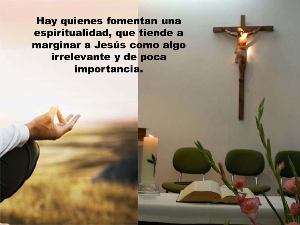 Hay quienes fomentan una espiritualidad, que tiende a marginar a Jesús como algo irrelevante y de poca importancia.