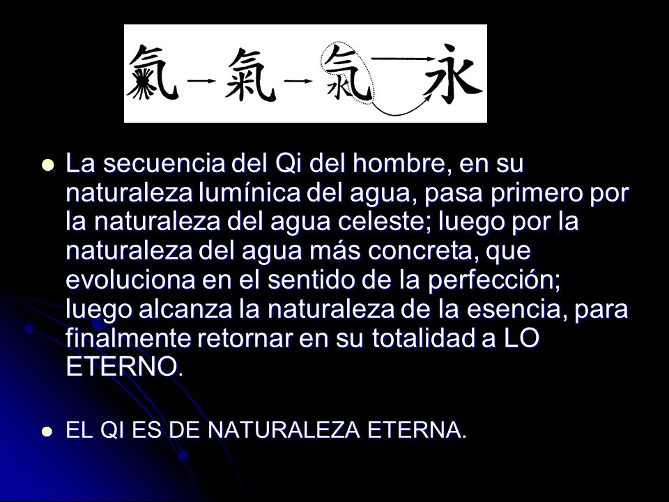 La secuencia del Qi del hombre, en su naturaleza lumínica del agua, pasa primero por la naturaleza del agua celeste; luego por la naturaleza del agua más concreta, que evoluciona en el sentido de la perfección; luego alcanza la naturaleza de la esencia, para finalmente retornar en su totalidad a LO ETERNO.