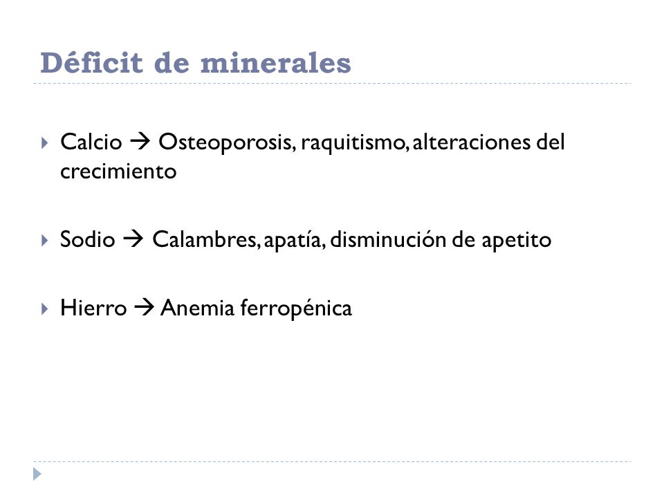 Déficit de minerales Calcio  Osteoporosis, raquitismo, alteraciones del crecimiento. Sodio  Calambres, apatía, disminución de apetito.