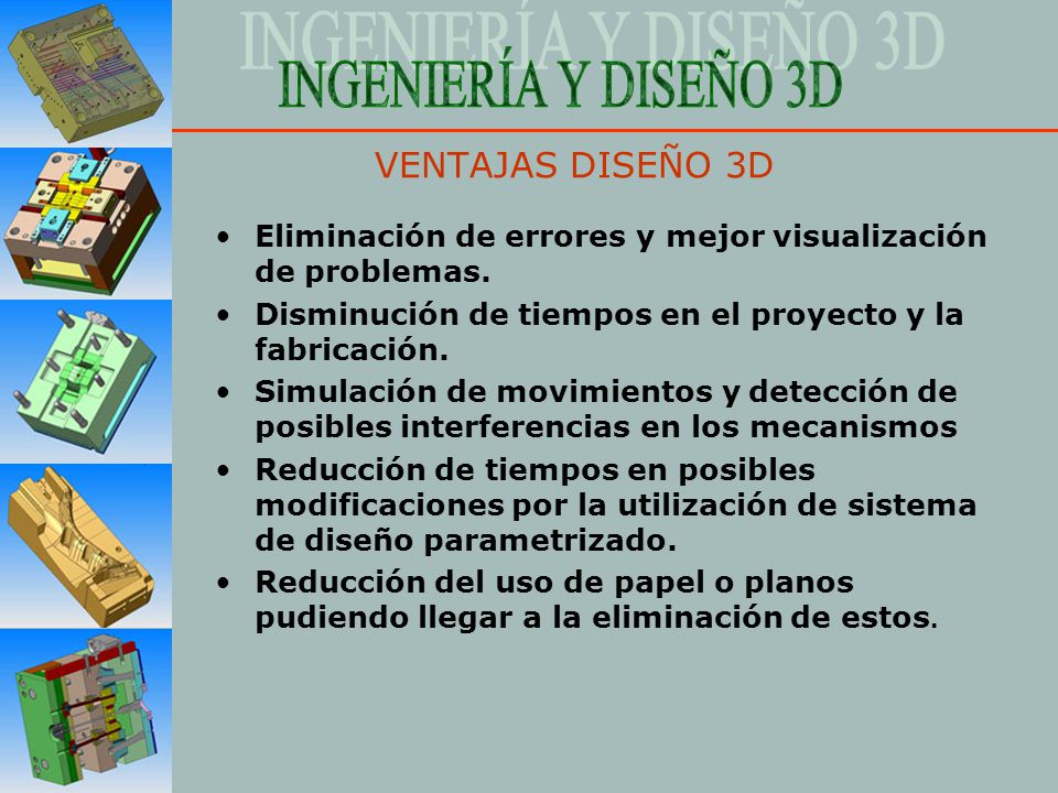 VENTAJAS DISEÑO 3D Eliminación de errores y mejor visualización de problemas. Disminución de tiempos en el proyecto y la fabricación.
