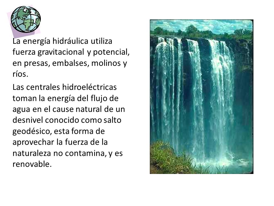 La energía hidráulica utiliza fuerza gravitacional y potencial, en presas, embalses, molinos y ríos.