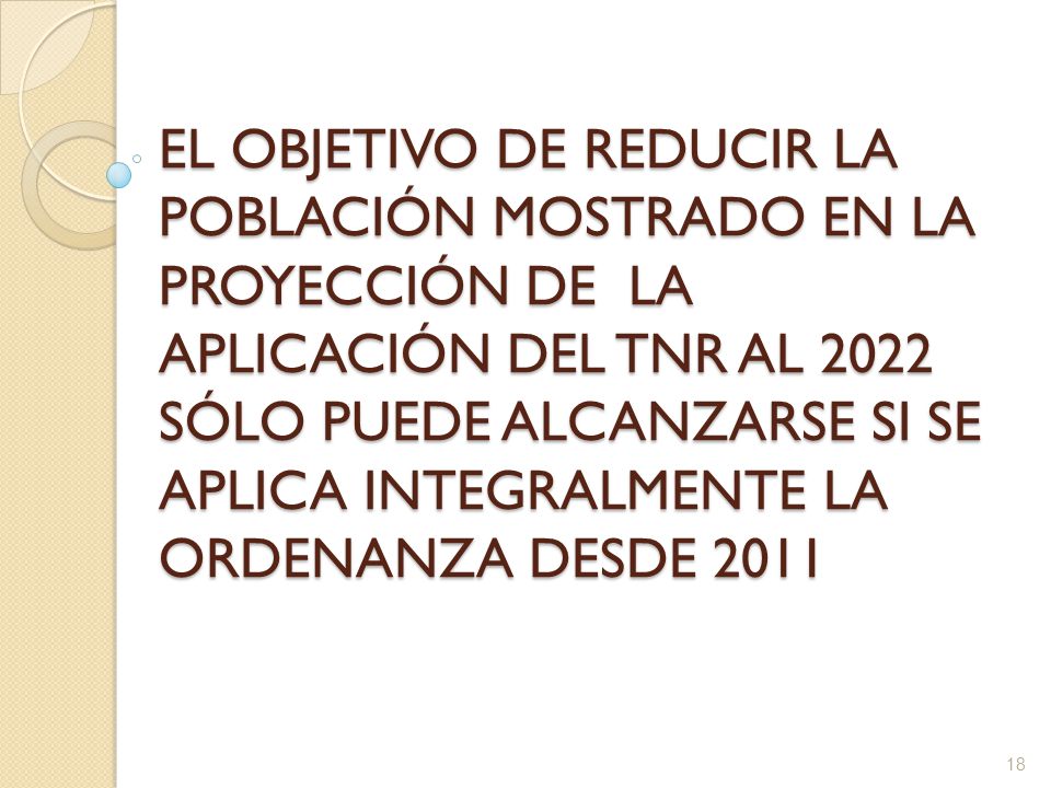 EL OBJETIVO DE REDUCIR LA POBLACIÓN MOSTRADO EN LA PROYECCIÓN DE LA APLICACIÓN DEL TNR AL 2022 SÓLO PUEDE ALCANZARSE SI SE APLICA INTEGRALMENTE LA ORDENANZA DESDE 2011