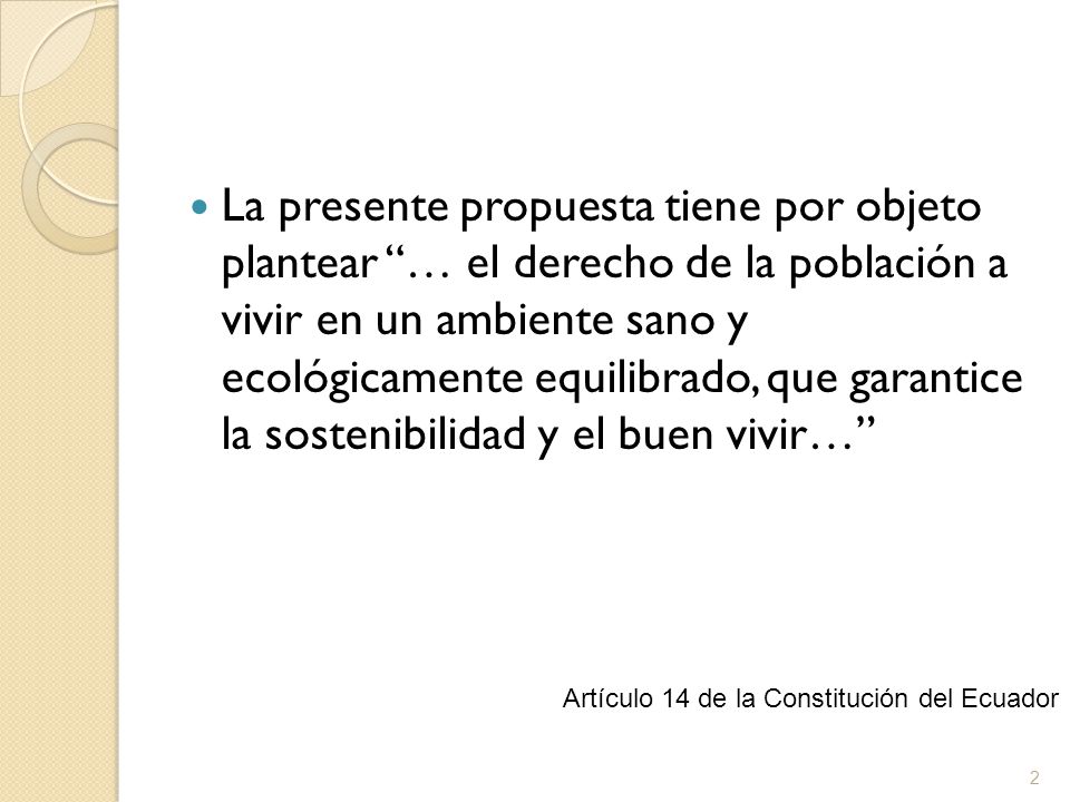 La presente propuesta tiene por objeto plantear … el derecho de la población a vivir en un ambiente sano y ecológicamente equilibrado, que garantice la sostenibilidad y el buen vivir…