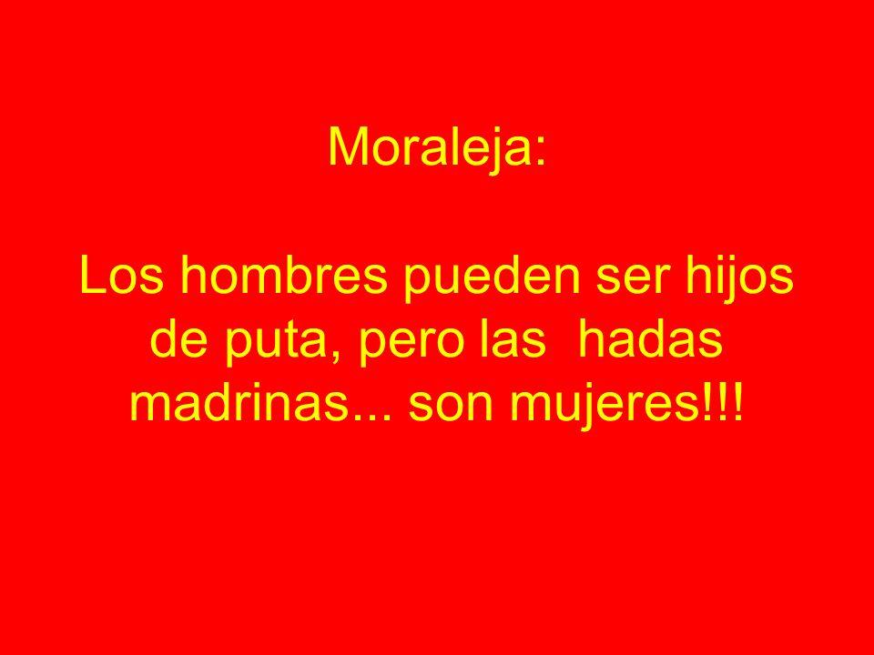 Moraleja: Los hombres pueden ser hijos de puta, pero las hadas madrinas... son mujeres!!!
