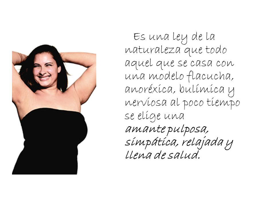Es una ley de la naturaleza que todo aquel que se casa con una modelo flacucha, anoréxica, bulímica y nerviosa al poco tiempo se elige una amante pulposa, simpática, relajada y llena de salud.