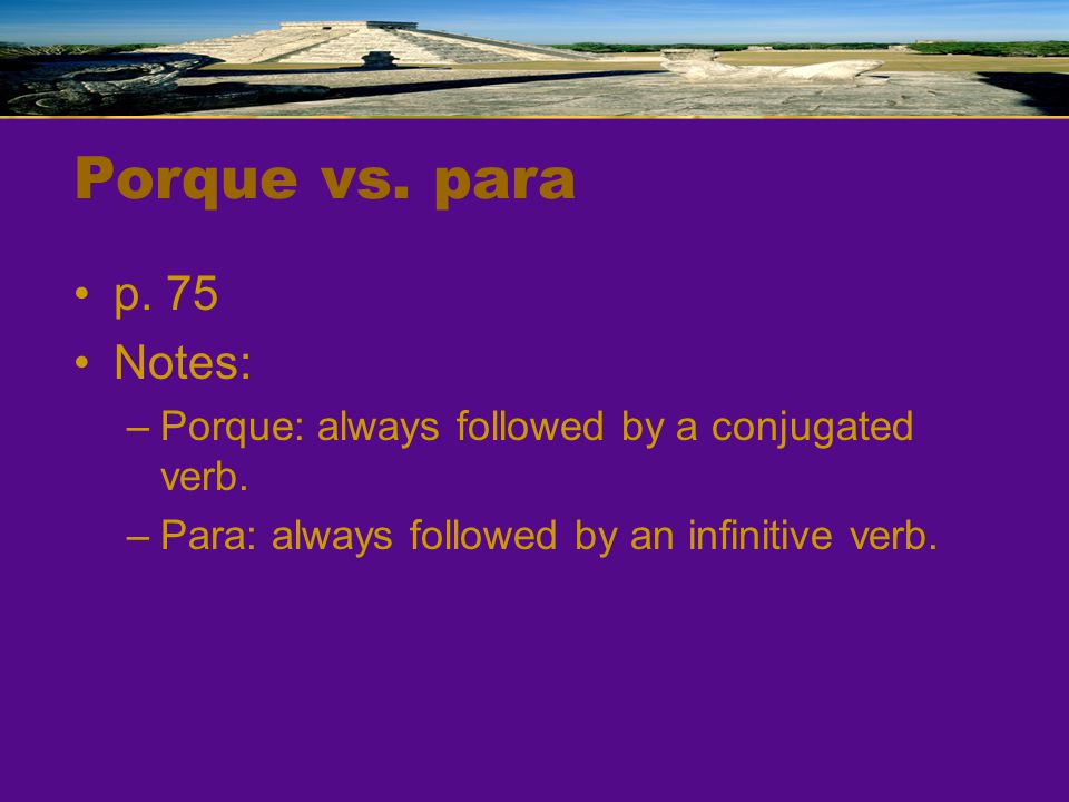 Porque vs. para p. 75. Notes: Porque: always followed by a conjugated verb.