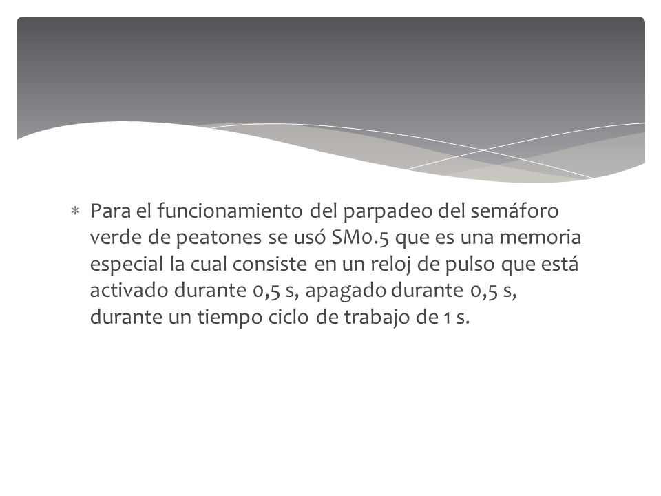 Para el funcionamiento del parpadeo del semáforo verde de peatones se usó SM0.5 que es una memoria especial la cual consiste en un reloj de pulso que está activado durante 0,5 s, apagado durante 0,5 s, durante un tiempo ciclo de trabajo de 1 s.