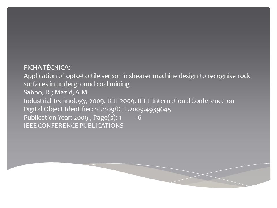 FICHA TÉCNICA: Application of opto-tactile sensor in shearer machine design to recognise rock surfaces in underground coal mining Sahoo, R.; Mazid, A.M.