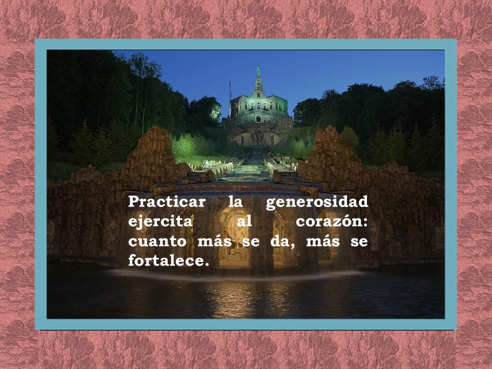 Practicar la generosidad ejercita al corazón: cuanto más se da, más se fortalece.