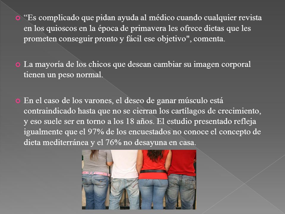 Es complicado que pidan ayuda al médico cuando cualquier revista en los quioscos en la época de primavera les ofrece dietas que les prometen conseguir pronto y fácil ese objetivo , comenta.