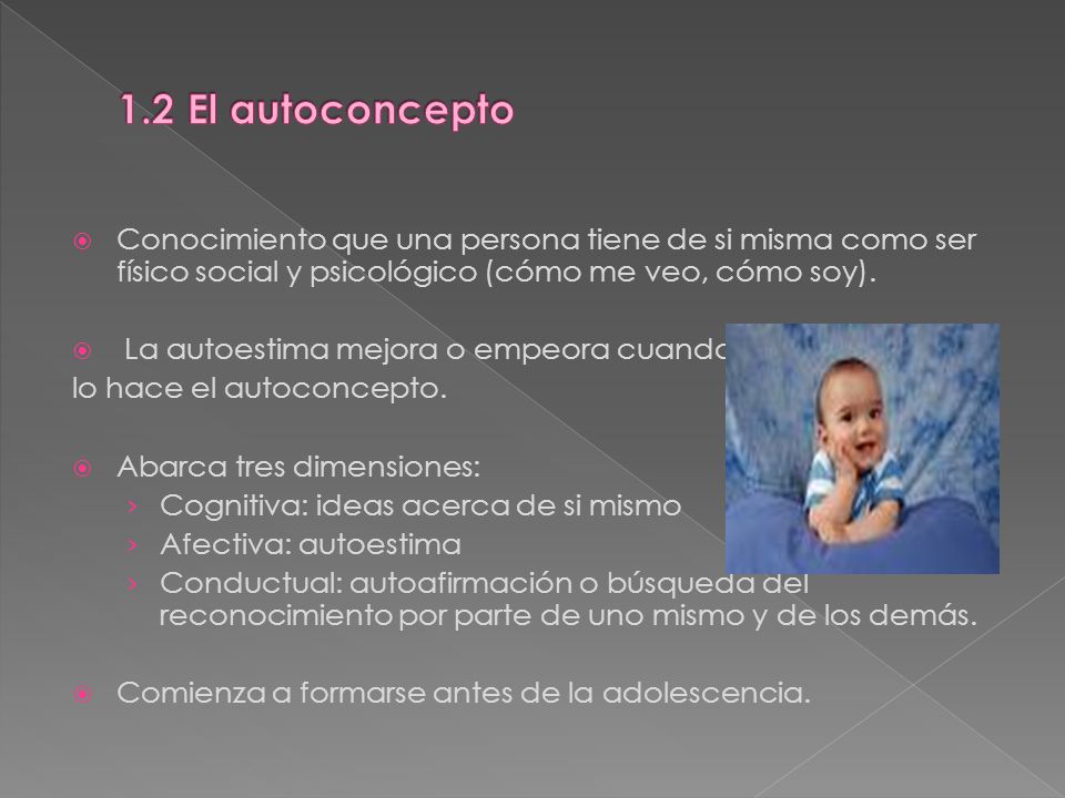 1.2 El autoconcepto Conocimiento que una persona tiene de si misma como ser físico social y psicológico (cómo me veo, cómo soy).
