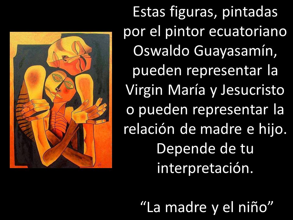 Estas figuras, pintadas por el pintor ecuatoriano Oswaldo Guayasamín, pueden representar la Virgin María y Jesucristo o pueden representar la relación de madre e hijo.