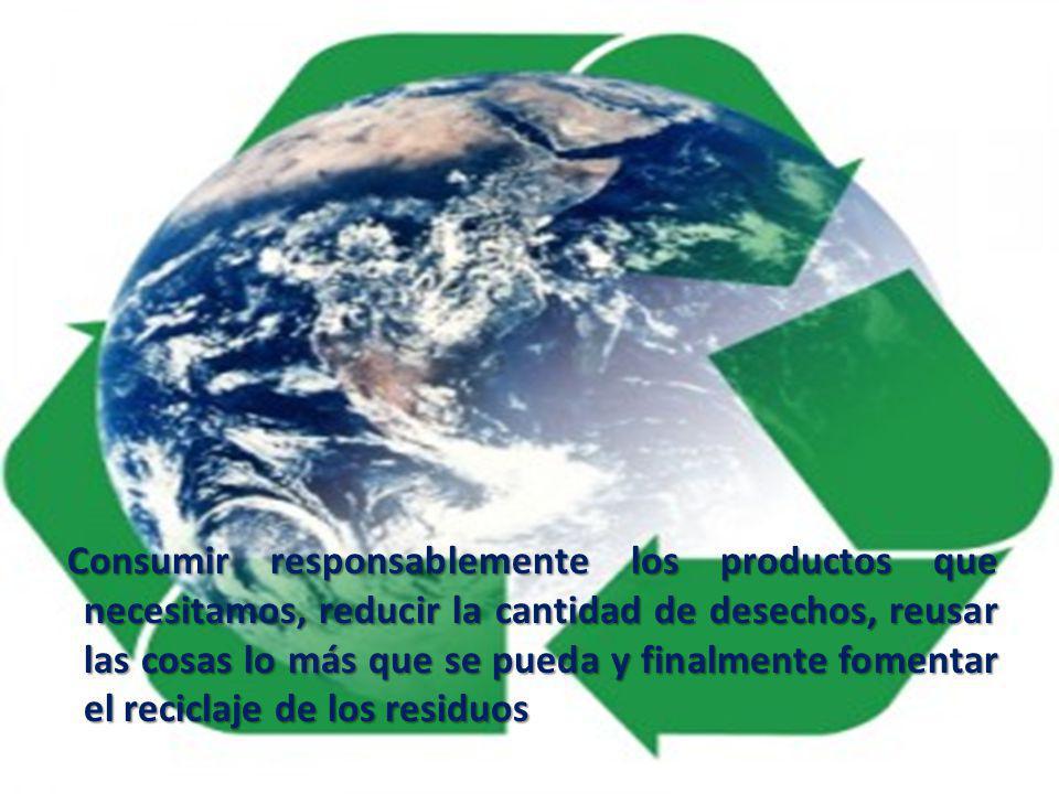 Consumir responsablemente los productos que necesitamos, reducir la cantidad de desechos, reusar las cosas lo más que se pueda y finalmente fomentar el reciclaje de los residuos