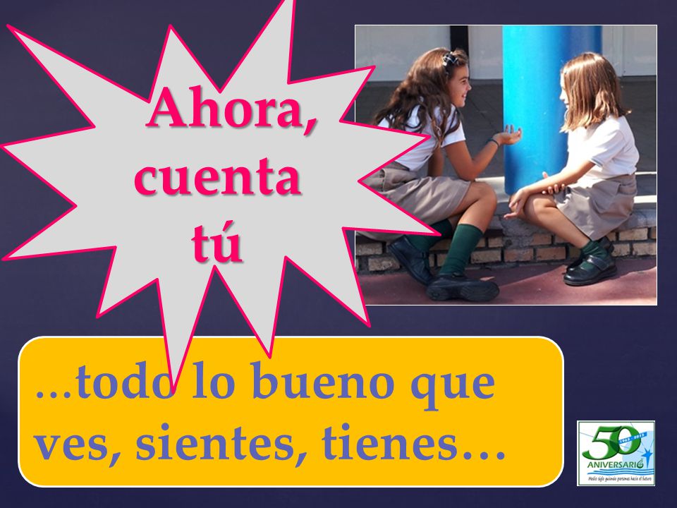 Ahora, cuenta tú …todo lo bueno que ves, sientes, tienes…