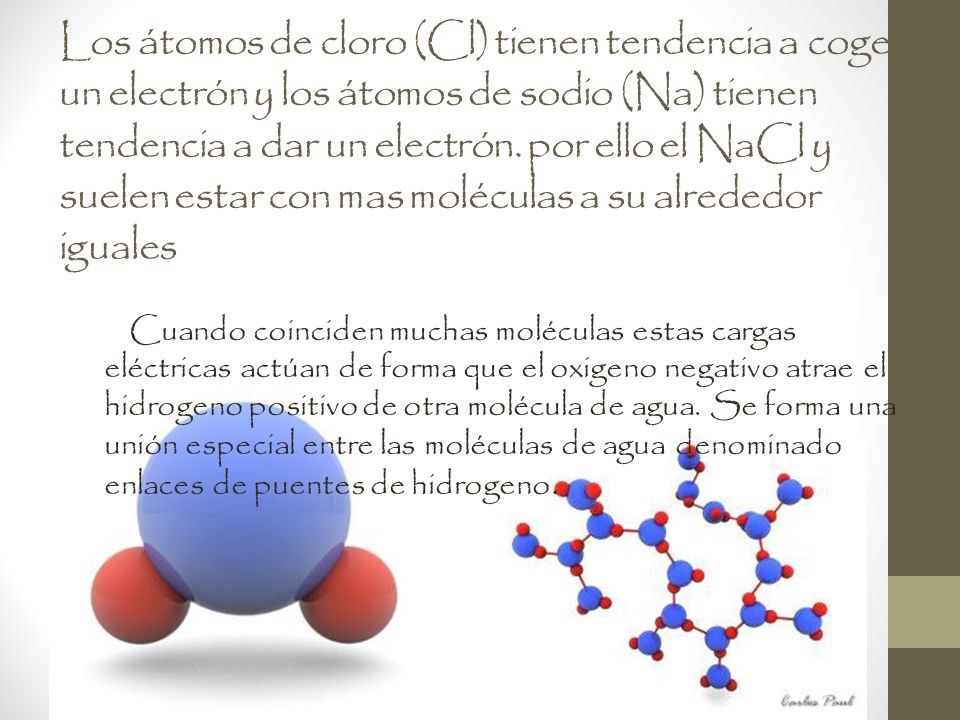 Los átomos de cloro (Cl) tienen tendencia a coger un electrón y los átomos de sodio (Na) tienen tendencia a dar un electrón. por ello el NaCl y suelen estar con mas moléculas a su alrededor iguales