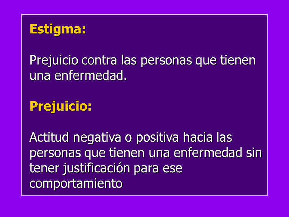 Estigma: Prejuicio contra las personas que tienen una enfermedad. Prejuicio: