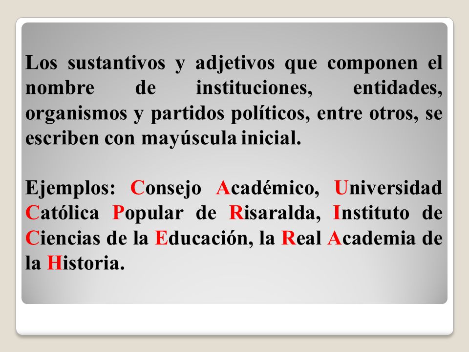 Los sustantivos y adjetivos que componen el nombre de instituciones, entidades, organismos y partidos políticos, entre otros, se escriben con mayúscula inicial.