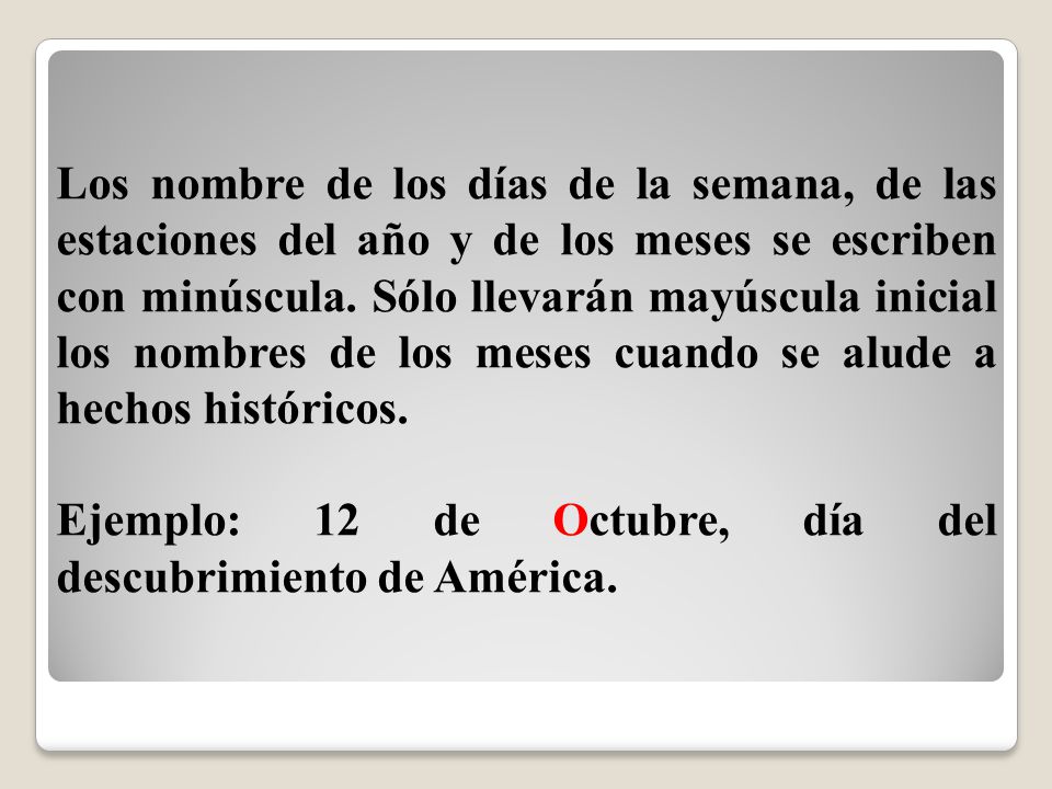 Los nombre de los días de la semana, de las estaciones del año y de los meses se escriben con minúscula. Sólo llevarán mayúscula inicial los nombres de los meses cuando se alude a hechos históricos.