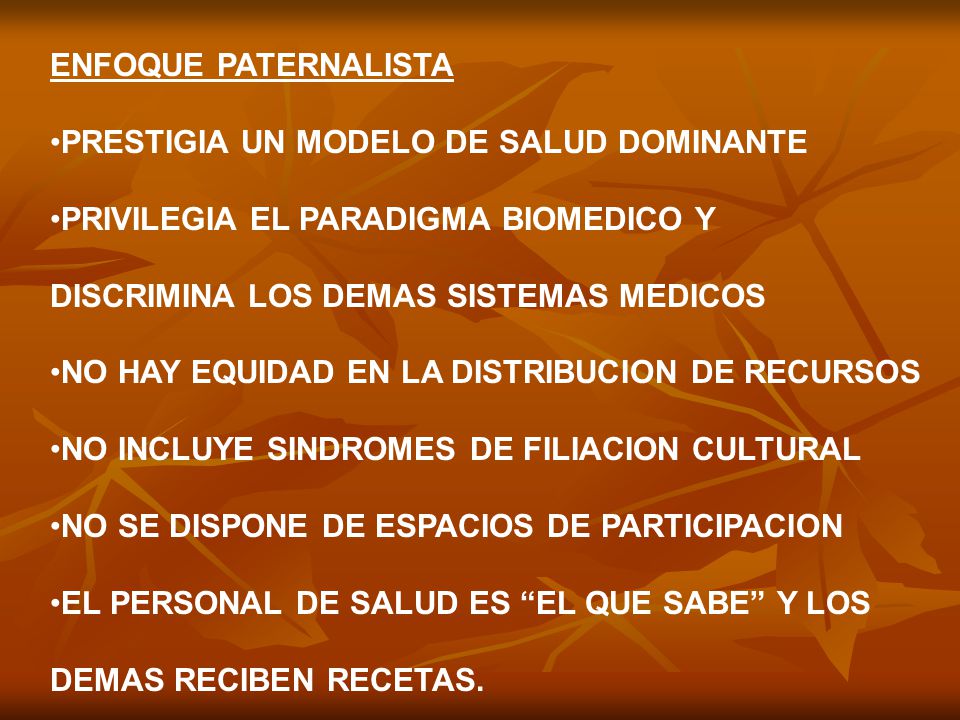 ENFOQUE PATERNALISTA PRESTIGIA UN MODELO DE SALUD DOMINANTE. PRIVILEGIA EL PARADIGMA BIOMEDICO Y. DISCRIMINA LOS DEMAS SISTEMAS MEDICOS.